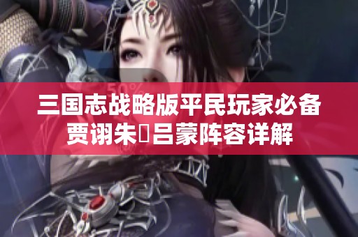 三国志战略版平民玩家必备贾诩朱儁吕蒙阵容详解