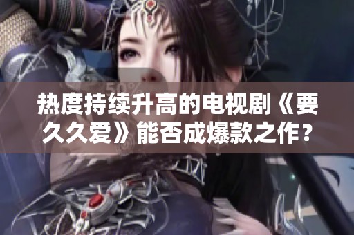 热度持续升高的电视剧《要久久爱》能否成爆款之作？