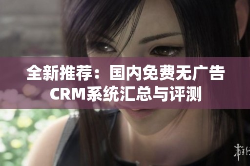 全新推荐：国内免费无广告CRM系统汇总与评测