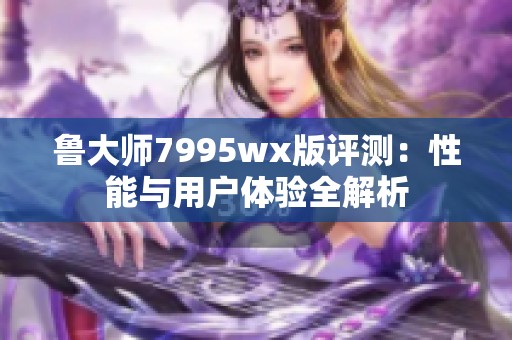 鲁大师7995wx版评测：性能与用户体验全解析