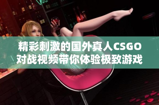 精彩刺激的国外真人CSGO对战视频带你体验极致游戏乐趣