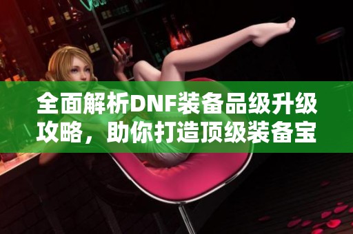 全面解析DNF装备品级升级攻略，助你打造顶级装备宝典