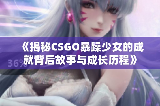 《揭秘CSGO暴躁少女的成就背后故事与成长历程》