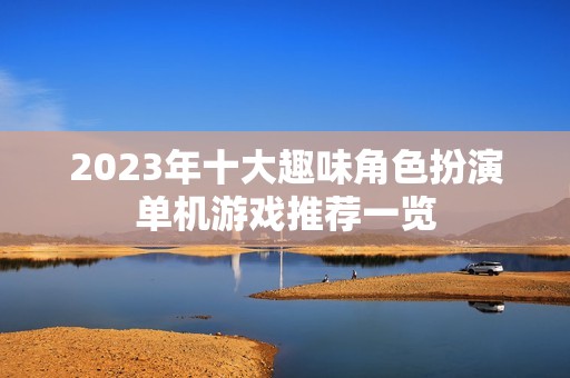 2023年十大趣味角色扮演单机游戏推荐一览