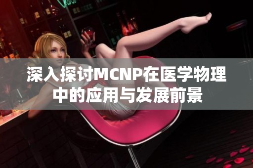 深入探讨MCNP在医学物理中的应用与发展前景