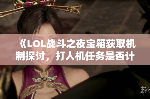 《LOL战斗之夜宝箱获取机制探讨，打人机任务是否计入》