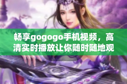 畅享gogogo手机视频，高清实时播放让你随时随地观看