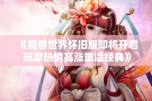 《魔兽世界怀旧服即将开启 玩家热情高涨重温经典》