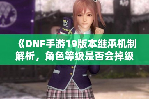 《DNF手游19版本继承机制解析，角色等级是否会掉级》