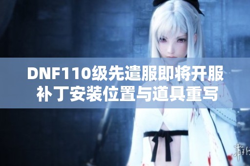 DNF110级先遣服即将开服 补丁安装位置与道具重写详解