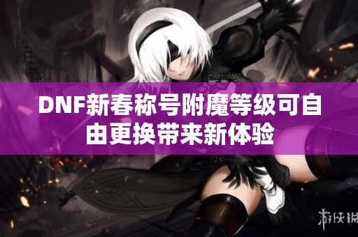 DNF新春称号附魔等级可自由更换带来新体验