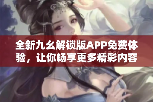 全新九幺解锁版APP免费体验，让你畅享更多精彩内容