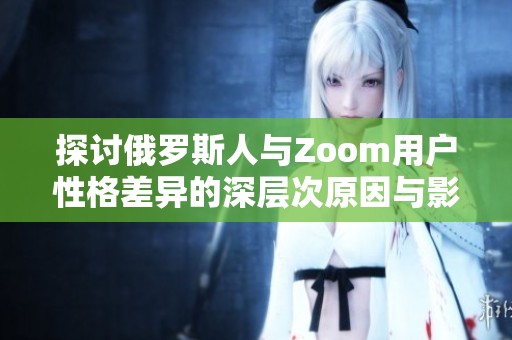 探讨俄罗斯人与Zoom用户性格差异的深层次原因与影响