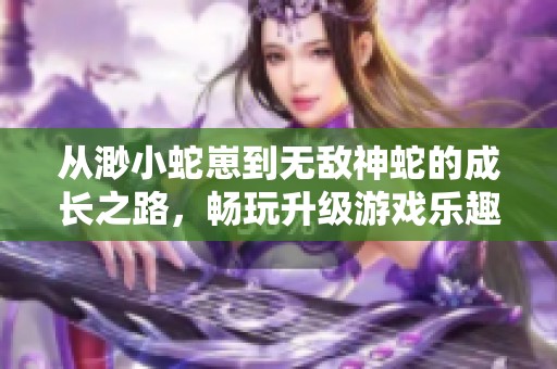 从渺小蛇崽到无敌神蛇的成长之路，畅玩升级游戏乐趣无限！