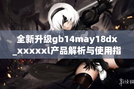 全新升级gb14may18dx_xxxxxl产品解析与使用指南