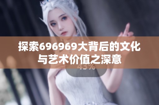 探索696969大背后的文化与艺术价值之深意