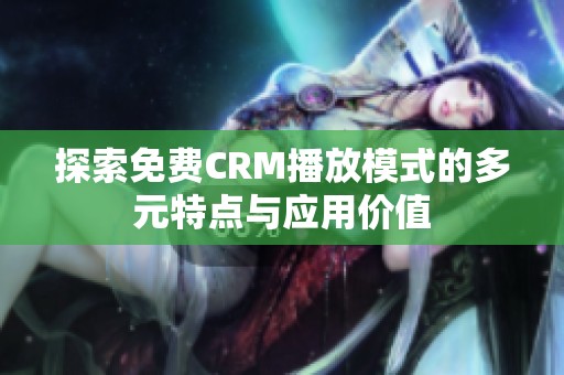 探索免费CRM播放模式的多元特点与应用价值