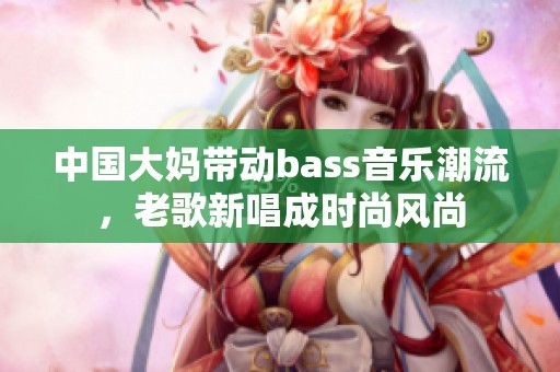 中国大妈带动bass音乐潮流，老歌新唱成时尚风尚