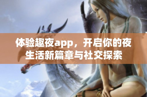 体验趣夜app，开启你的夜生活新篇章与社交探索