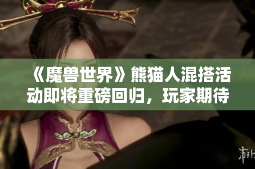 《魔兽世界》熊猫人混搭活动即将重磅回归，玩家期待值爆表