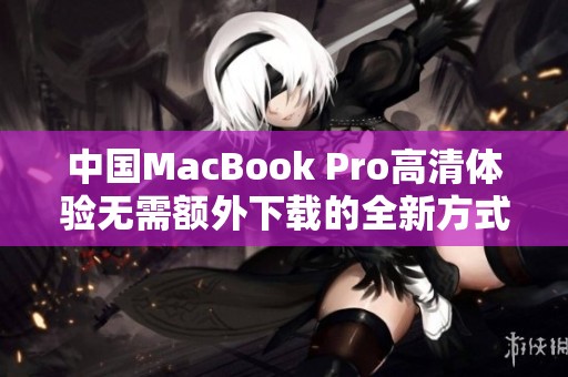 中国MacBook Pro高清体验无需额外下载的全新方式