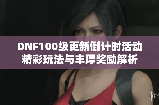 DNF100级更新倒计时活动精彩玩法与丰厚奖励解析