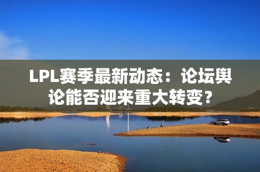 LPL赛季最新动态：论坛舆论能否迎来重大转变？