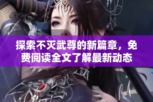 探索不灭武尊的新篇章，免费阅读全文了解最新动态