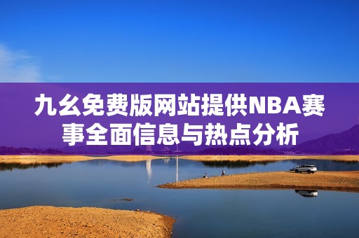 九幺免费版网站提供NBA赛事全面信息与热点分析