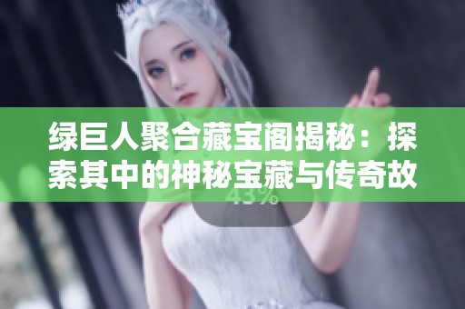 绿巨人聚合藏宝阁揭秘：探索其中的神秘宝藏与传奇故事