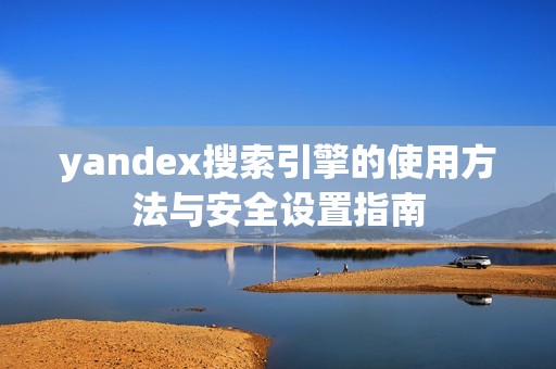 yandex搜索引擎的使用方法与安全设置指南