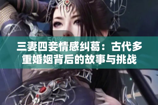 三妻四妾情感纠葛：古代多重婚姻背后的故事与挑战