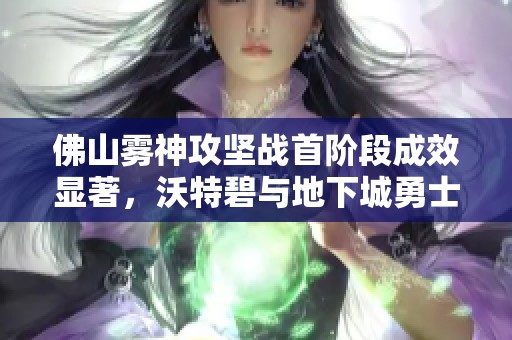 佛山雾神攻坚战首阶段成效显著，沃特碧与地下城勇士齐心协力