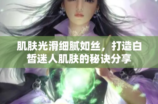 肌肤光滑细腻如丝，打造白皙迷人肌肤的秘诀分享