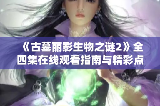 《古墓丽影生物之谜2》全四集在线观看指南与精彩点评强化版