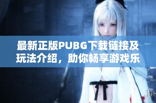 最新正版PUBG下载链接及玩法介绍，助你畅享游戏乐趣