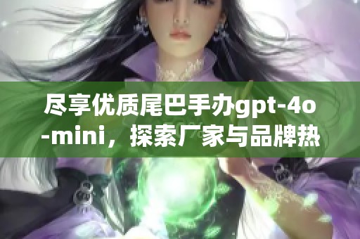 尽享优质尾巴手办gpt-4o-mini，探索厂家与品牌热帖图片