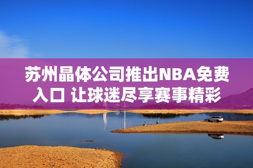 苏州晶体公司推出NBA免费入口 让球迷尽享赛事精彩