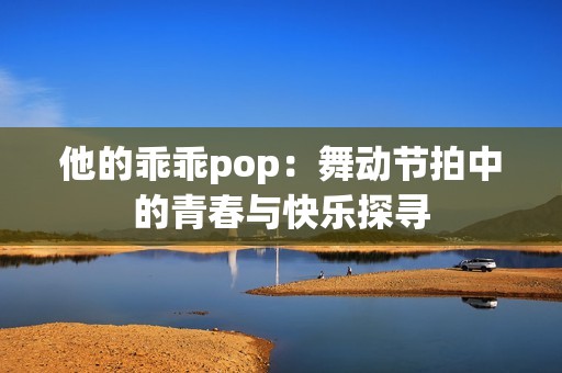 他的乖乖pop：舞动节拍中的青春与快乐探寻