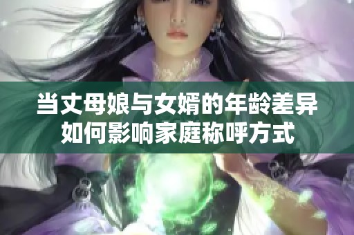 当丈母娘与女婿的年龄差异如何影响家庭称呼方式