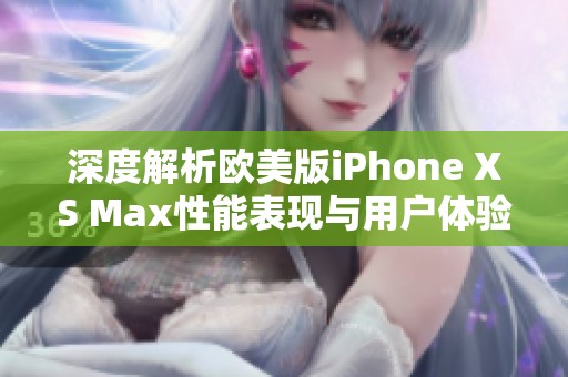 深度解析欧美版iPhone XS Max性能表现与用户体验