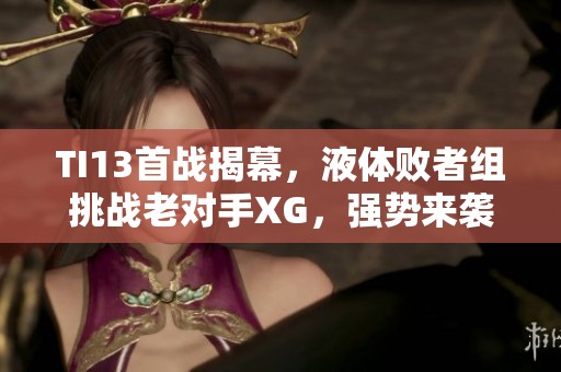 TI13首战揭幕，液体败者组挑战老对手XG，强势来袭