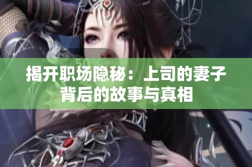 揭开职场隐秘：上司的妻子背后的故事与真相