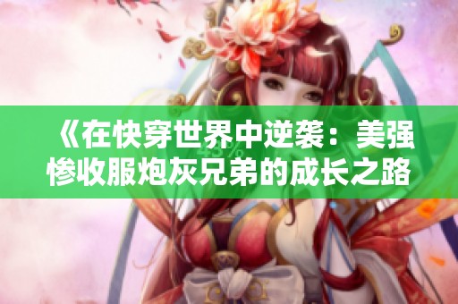 《在快穿世界中逆袭：美强惨收服炮灰兄弟的成长之路》