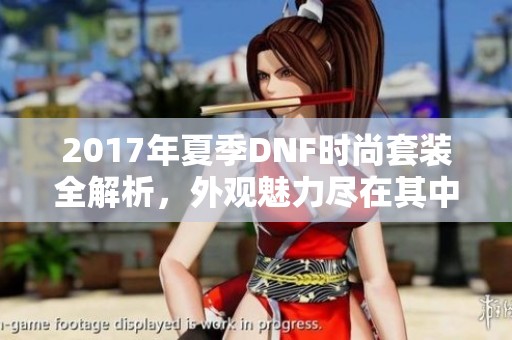 2017年夏季DNF时尚套装全解析，外观魅力尽在其中