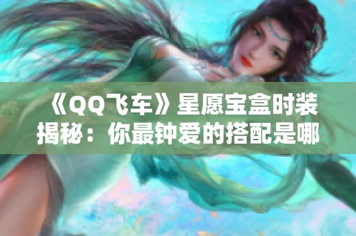 《QQ飞车》星愿宝盒时装揭秘：你最钟爱的搭配是哪一款？