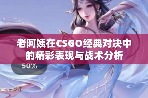 老阿姨在CSGO经典对决中的精彩表现与战术分析