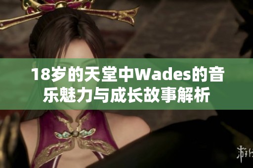 18岁的天堂中Wades的音乐魅力与成长故事解析