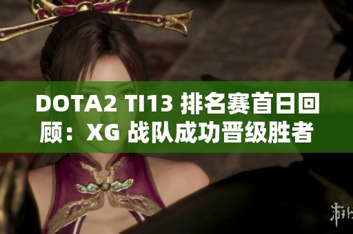 DOTA2 TI13 排名赛首日回顾：XG 战队成功晋级胜者组