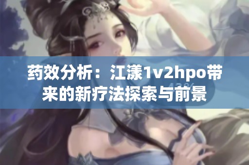 药效分析：江漾1v2hpo带来的新疗法探索与前景